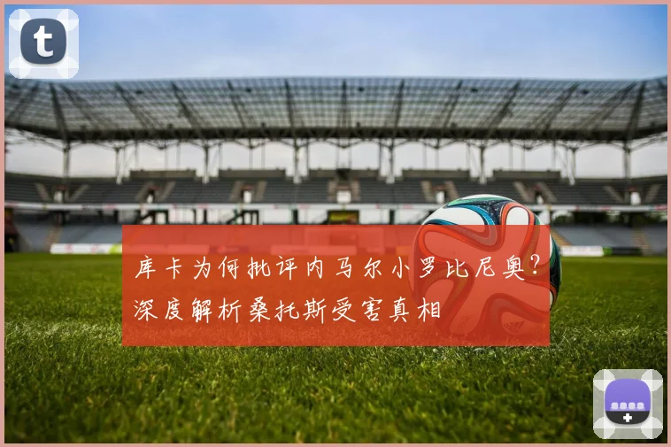 库卡为何批评内马尔小罗比尼奥?深度解析桑托斯受害真相