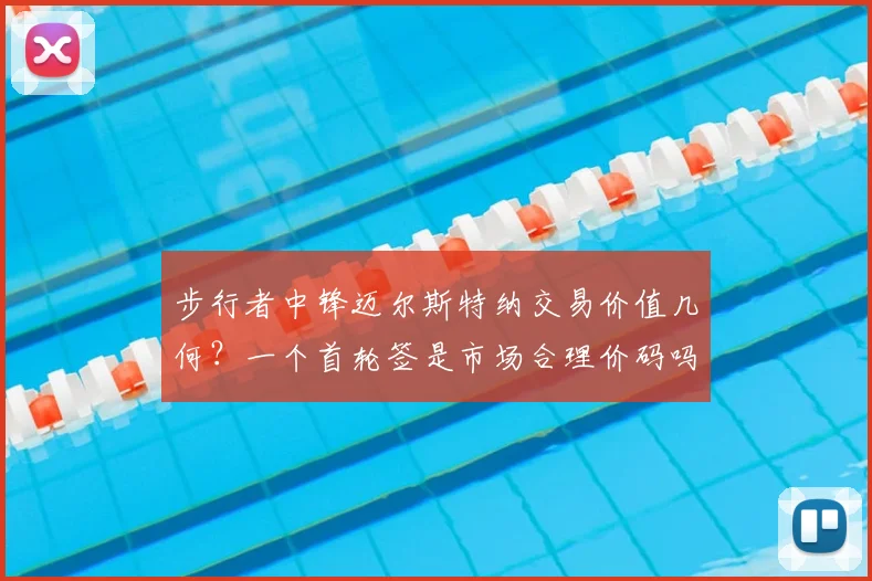 步行者中锋迈尔斯特纳交易价值几何?一个首轮签是市场合理价码吗?最新交易动态解析