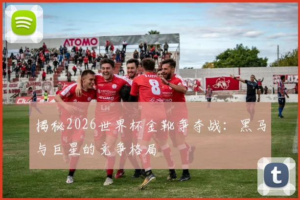 揭秘2026世界杯金靴争夺战：黑马与巨星的竞争格局