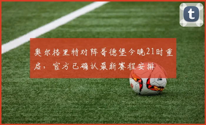 奥尔格里特对阵哥德堡今晚21时重启,官方已确认最新赛程安排