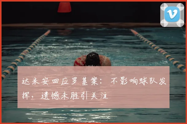 达米安回应罗基案：不影响球队发挥，遗憾未胜引关注
