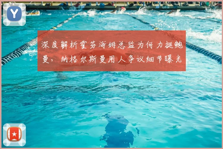 深度解析霍芬海姆总监为何力挺鲍曼,纳格尔斯曼用人争议细节曝光