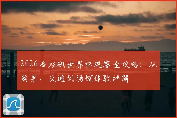 2026洛杉矶世界杯观赛全攻略:从购票、交通到场馆体验详解