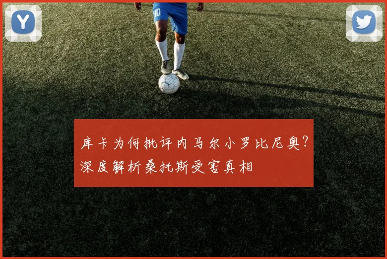 库卡为何批评内马尔小罗比尼奥？深度解析桑托斯受害真相