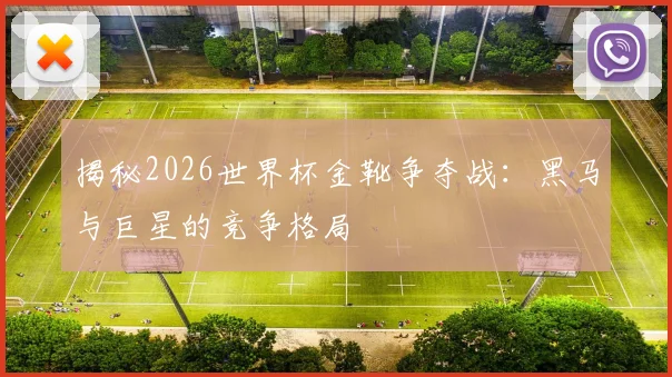 揭秘2026世界杯金靴争夺战:黑马与巨星的竞争格局