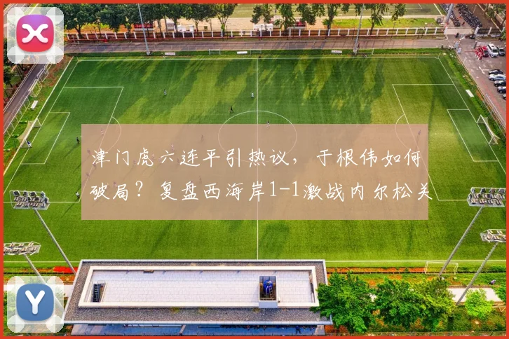 津门虎六连平引热议，于根伟如何破局？复盘西海岸1-1激战内尔松关键球