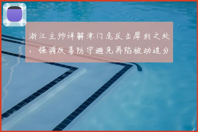 浙江主帅详解津门虎反击犀利之处，强调改善防守避免再陷被动追分局面