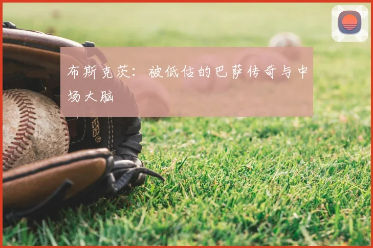 布斯克茨:被低估的巴萨传奇与中场大脑