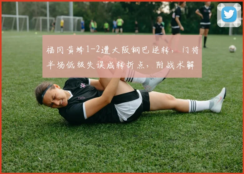 福冈黄蜂1-2遭大阪钢巴逆转,门将半场低级失误成转折点,附战术解析