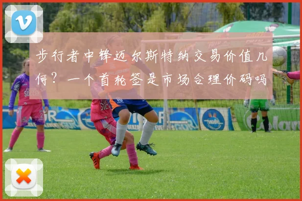 步行者中锋迈尔斯特纳交易价值几何？一个首轮签是市场合理价码吗？最新交易动态解析