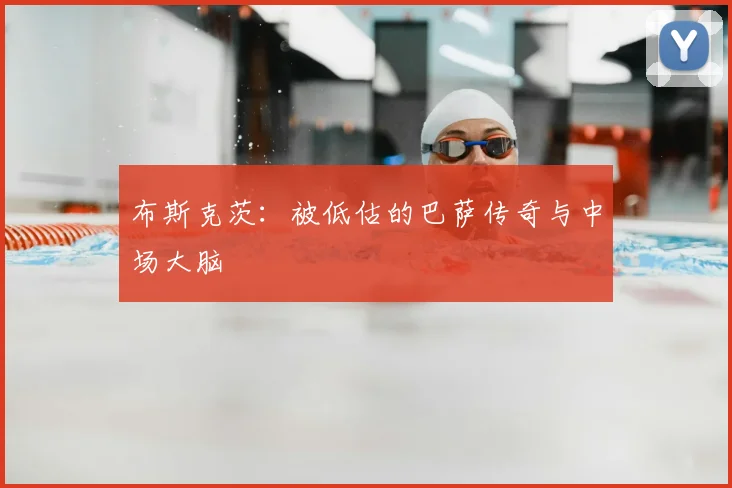 布斯克茨：被低估的巴萨传奇与中场大脑