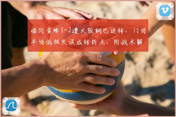 福冈黄蜂1-2遭大阪钢巴逆转，门将半场低级失误成转折点，附战术解析